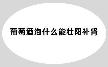 葡萄酒泡什么能壮阳补肾