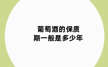 葡萄酒的保质期一般是多少年