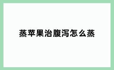 蒸苹果治腹泻怎么蒸