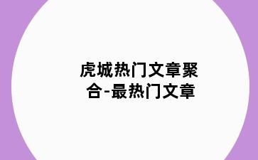 虎城热门文章聚合-最热门文章