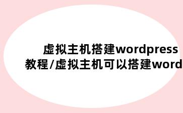虚拟主机搭建wordpress教程/虚拟主机可以搭建wordpress吗