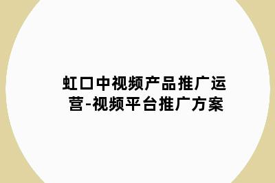 虹口中视频产品推广运营-视频平台推广方案