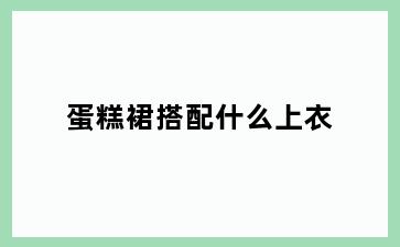 蛋糕裙搭配什么上衣