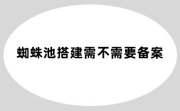 蜘蛛池搭建需不需要备案