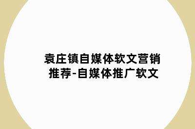 袁庄镇自媒体软文营销推荐-自媒体推广软文