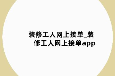 装修工人网上接单_装修工人网上接单app