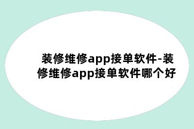 装修维修app接单软件-装修维修app接单软件哪个好