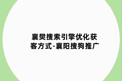 襄樊搜索引擎优化获客方式-襄阳搜狗推广