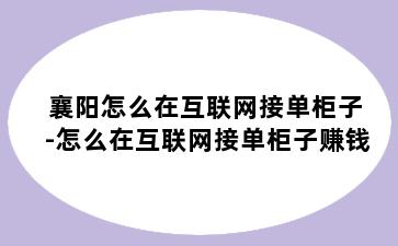 襄阳怎么在互联网接单柜子-怎么在互联网接单柜子赚钱