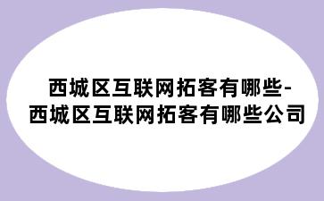 西城区互联网拓客有哪些-西城区互联网拓客有哪些公司
