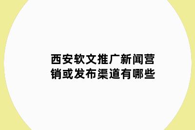 西安软文推广新闻营销或发布渠道有哪些