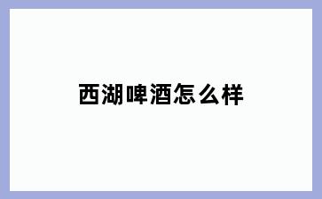 西湖啤酒怎么样