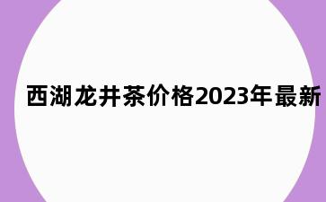 西湖龙井茶价格2023年最新