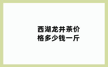 西湖龙井茶价格多少钱一斤