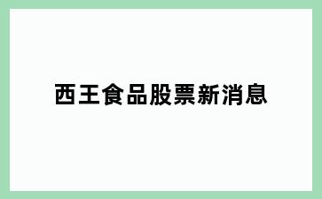 西王食品股票新消息