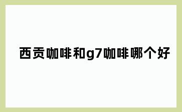 西贡咖啡和g7咖啡哪个好