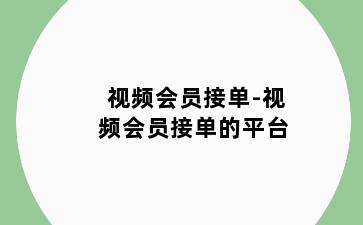 视频会员接单-视频会员接单的平台