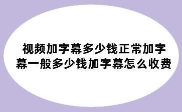 视频加字幕多少钱正常加字幕一般多少钱加字幕怎么收费