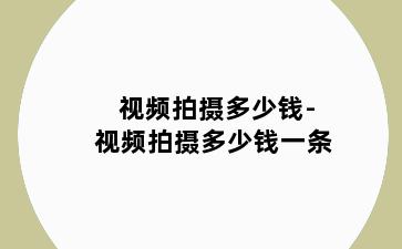 视频拍摄多少钱-视频拍摄多少钱一条