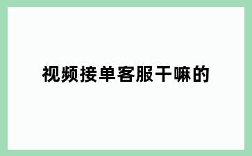 视频接单客服干嘛的