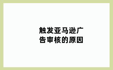 触发亚马逊广告审核的原因