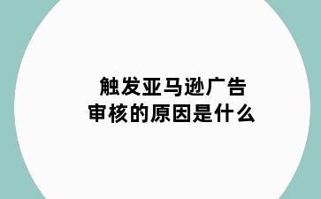 触发亚马逊广告审核的原因是什么