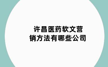 许昌医药软文营销方法有哪些公司