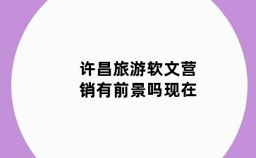 许昌旅游软文营销有前景吗现在