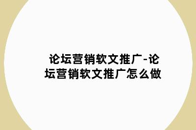 论坛营销软文推广-论坛营销软文推广怎么做