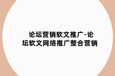 论坛营销软文推广-论坛软文网络推广整合营销