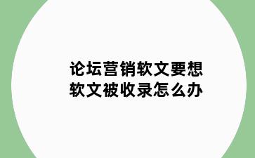 论坛营销软文要想软文被收录怎么办