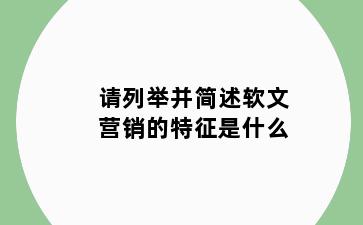 请列举并简述软文营销的特征是什么