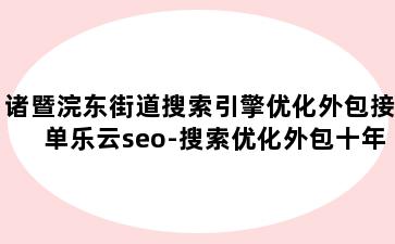 诸暨浣东街道搜索引擎优化外包接单乐云seo-搜索优化外包十年乐云seo