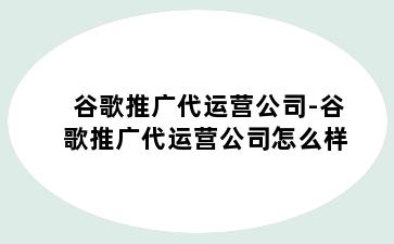 谷歌推广代运营公司-谷歌推广代运营公司怎么样