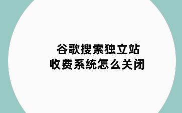 谷歌搜索独立站收费系统怎么关闭