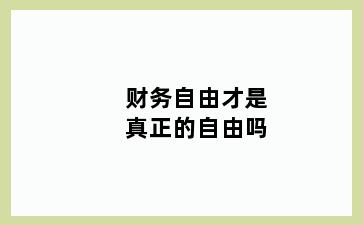 财务自由才是真正的自由吗