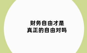 财务自由才是真正的自由对吗