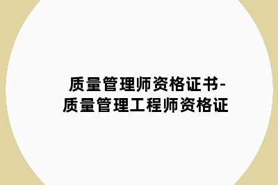 质量管理师资格证书-质量管理工程师资格证