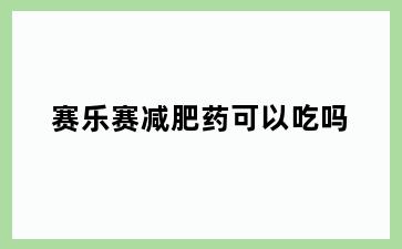赛乐赛减肥药可以吃吗