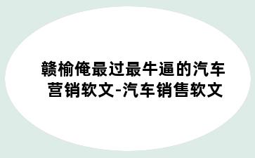 赣榆俺最过最牛逼的汽车营销软文-汽车销售软文