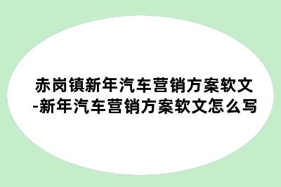 赤岗镇新年汽车营销方案软文-新年汽车营销方案软文怎么写