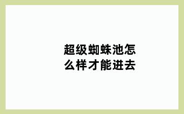 超级蜘蛛池怎么样才能进去