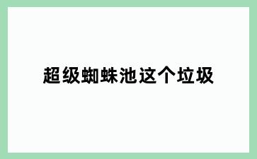 超级蜘蛛池这个垃圾