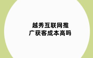 越秀互联网推广获客成本高吗