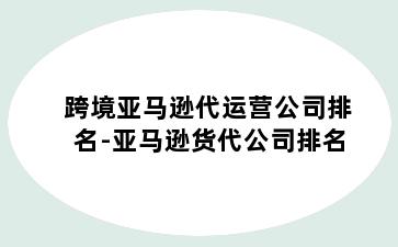 跨境亚马逊代运营公司排名-亚马逊货代公司排名