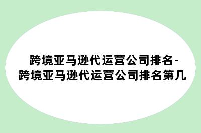 跨境亚马逊代运营公司排名-跨境亚马逊代运营公司排名第几