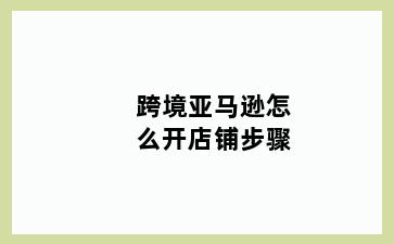 跨境亚马逊怎么开店铺步骤