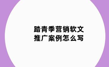 踏青季营销软文推广案例怎么写