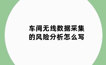 车间无线数据采集的风险分析怎么写