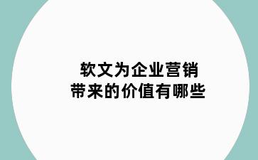 软文为企业营销带来的价值有哪些